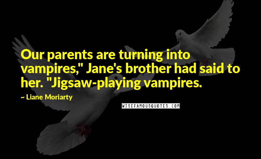 Liane Moriarty Quotes: Our parents are turning into vampires," Jane's brother had said to her. "Jigsaw-playing vampires.