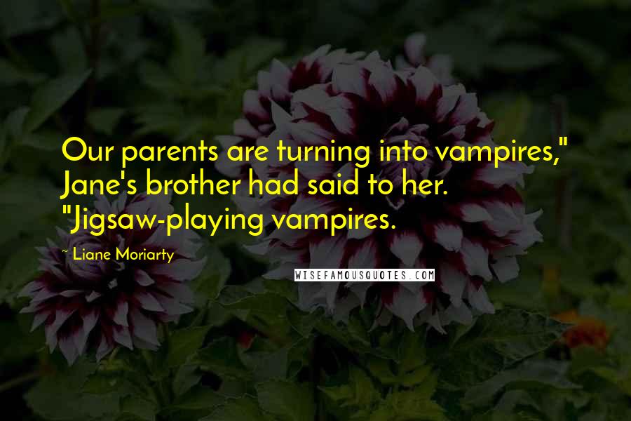 Liane Moriarty Quotes: Our parents are turning into vampires," Jane's brother had said to her. "Jigsaw-playing vampires.