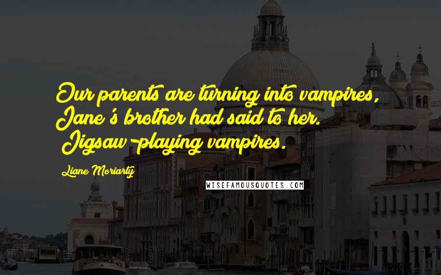 Liane Moriarty Quotes: Our parents are turning into vampires," Jane's brother had said to her. "Jigsaw-playing vampires.