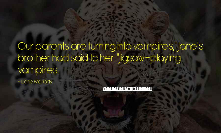 Liane Moriarty Quotes: Our parents are turning into vampires," Jane's brother had said to her. "Jigsaw-playing vampires.