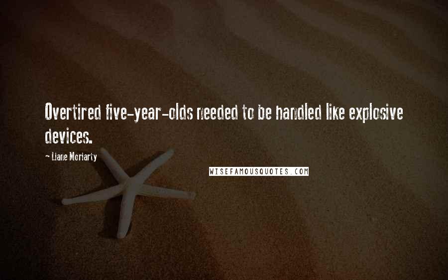 Liane Moriarty Quotes: Overtired five-year-olds needed to be handled like explosive devices.