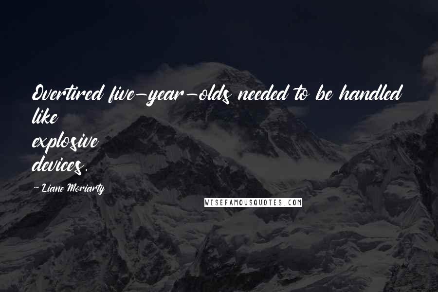 Liane Moriarty Quotes: Overtired five-year-olds needed to be handled like explosive devices.