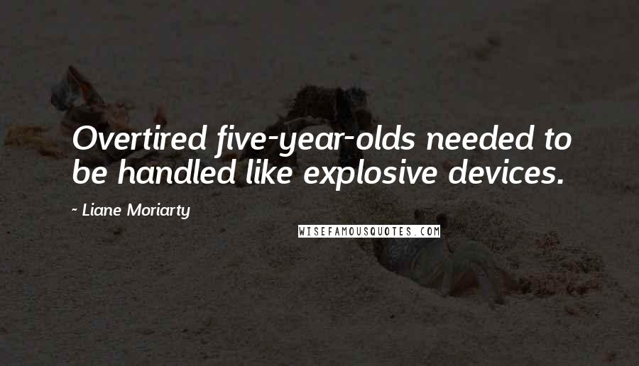 Liane Moriarty Quotes: Overtired five-year-olds needed to be handled like explosive devices.