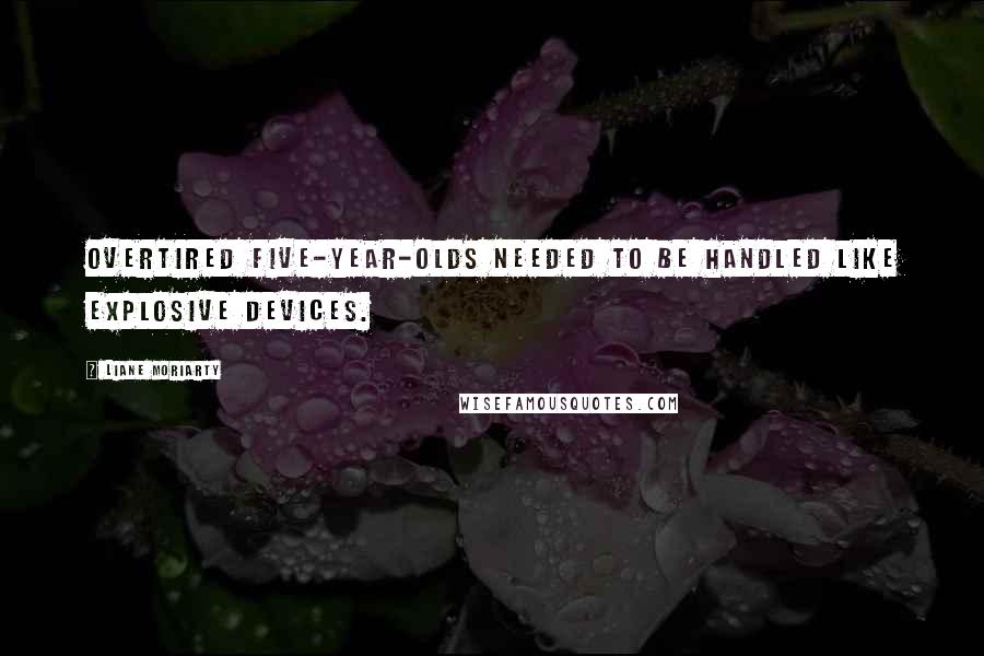 Liane Moriarty Quotes: Overtired five-year-olds needed to be handled like explosive devices.