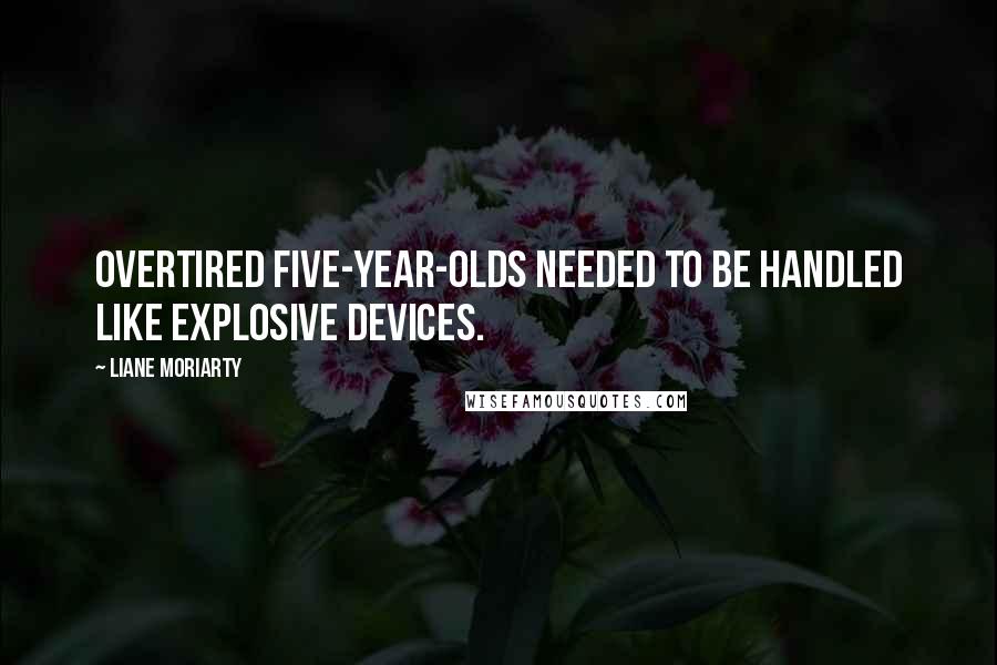 Liane Moriarty Quotes: Overtired five-year-olds needed to be handled like explosive devices.