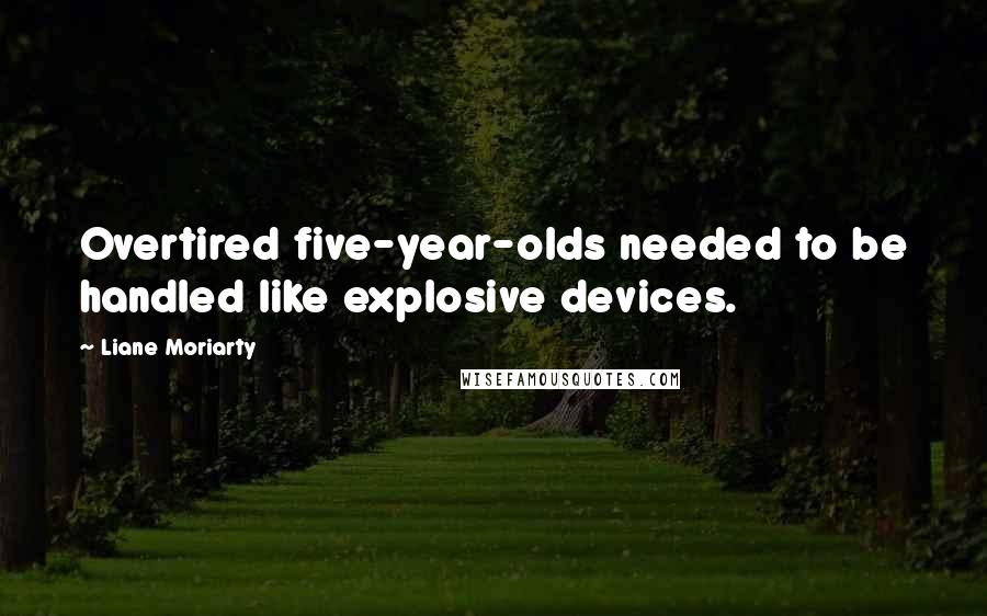 Liane Moriarty Quotes: Overtired five-year-olds needed to be handled like explosive devices.