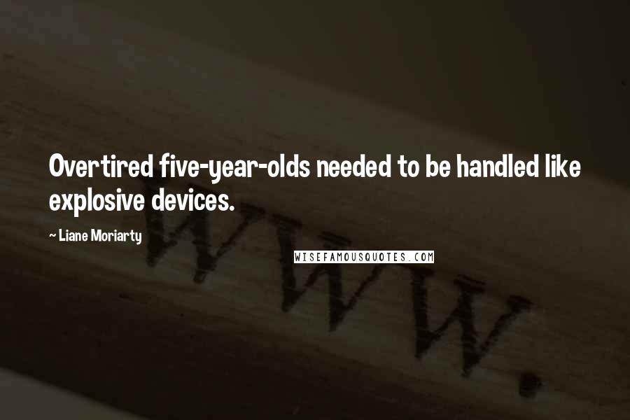 Liane Moriarty Quotes: Overtired five-year-olds needed to be handled like explosive devices.