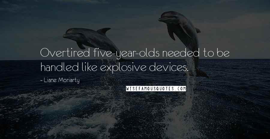 Liane Moriarty Quotes: Overtired five-year-olds needed to be handled like explosive devices.