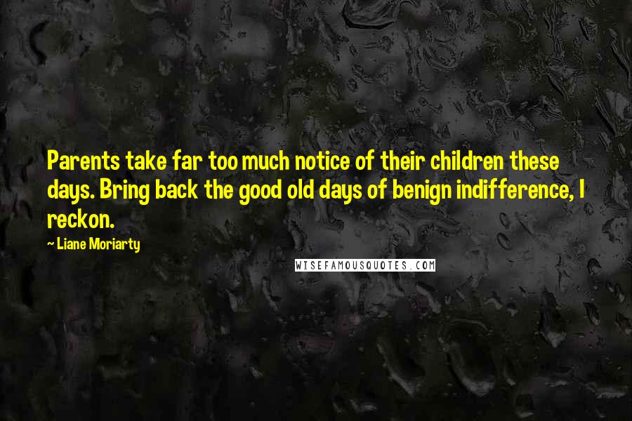 Liane Moriarty Quotes: Parents take far too much notice of their children these days. Bring back the good old days of benign indifference, I reckon.