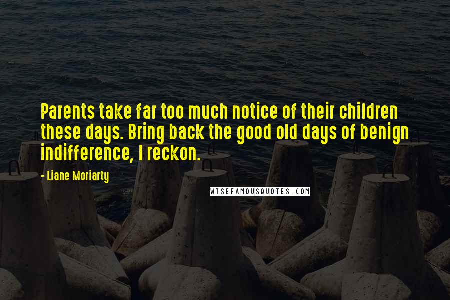 Liane Moriarty Quotes: Parents take far too much notice of their children these days. Bring back the good old days of benign indifference, I reckon.