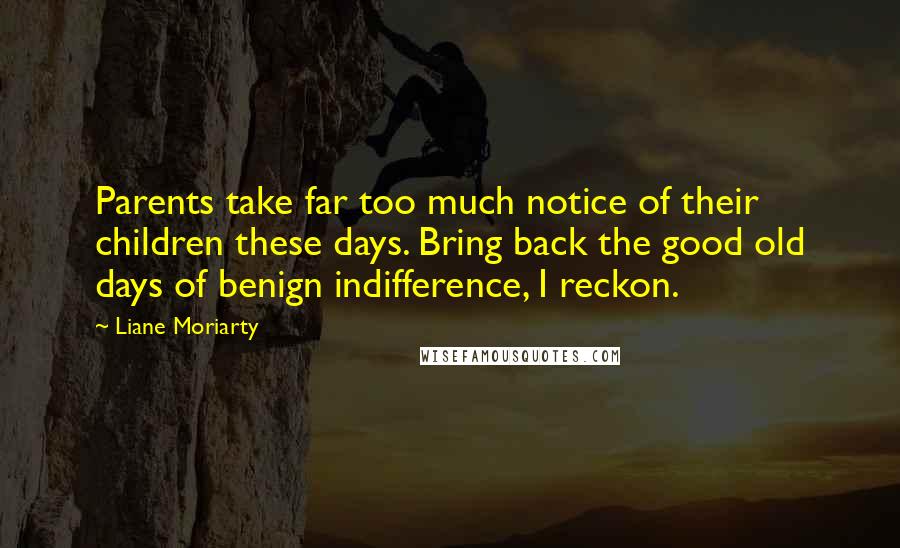 Liane Moriarty Quotes: Parents take far too much notice of their children these days. Bring back the good old days of benign indifference, I reckon.