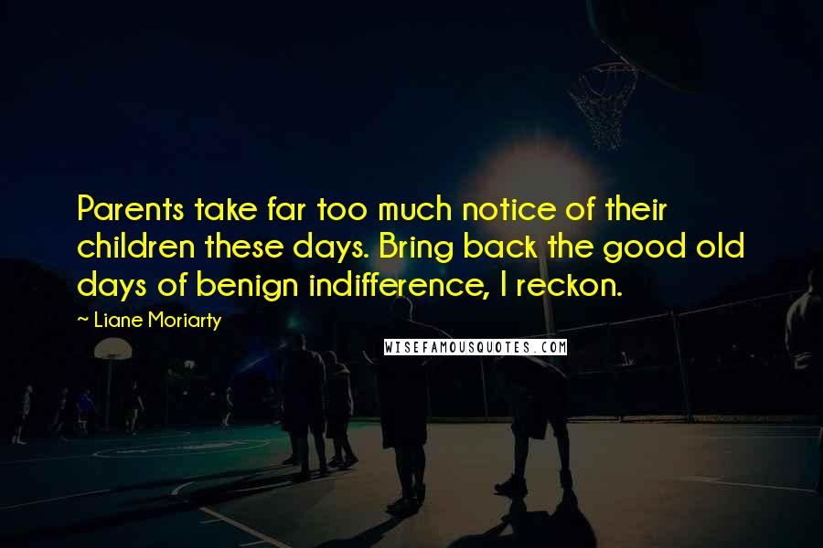 Liane Moriarty Quotes: Parents take far too much notice of their children these days. Bring back the good old days of benign indifference, I reckon.