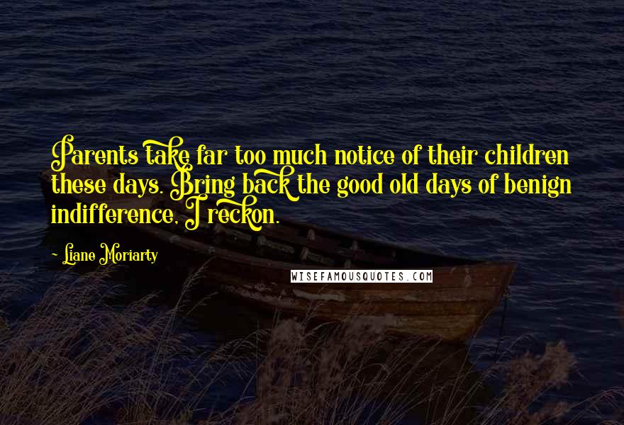 Liane Moriarty Quotes: Parents take far too much notice of their children these days. Bring back the good old days of benign indifference, I reckon.