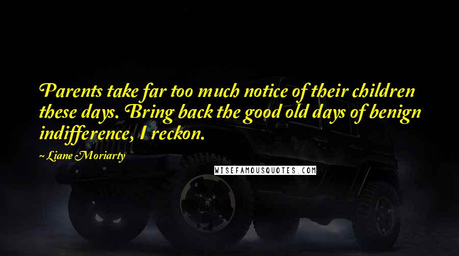 Liane Moriarty Quotes: Parents take far too much notice of their children these days. Bring back the good old days of benign indifference, I reckon.