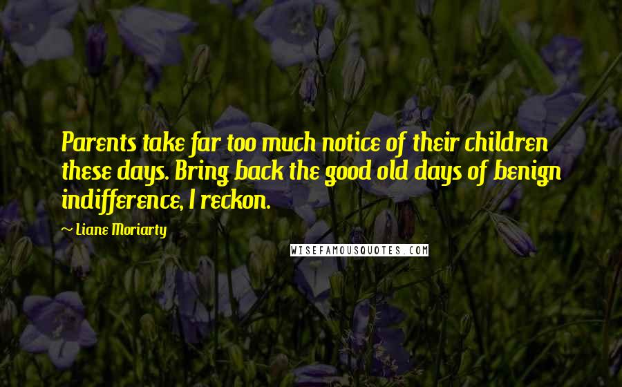 Liane Moriarty Quotes: Parents take far too much notice of their children these days. Bring back the good old days of benign indifference, I reckon.