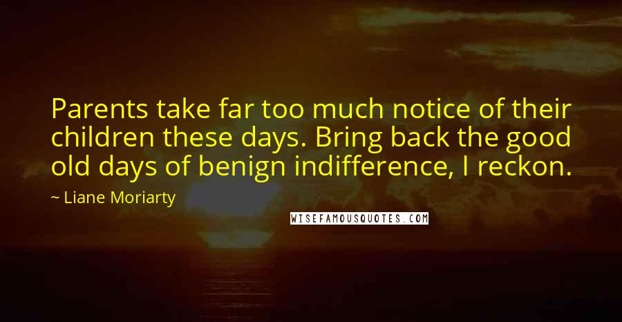 Liane Moriarty Quotes: Parents take far too much notice of their children these days. Bring back the good old days of benign indifference, I reckon.