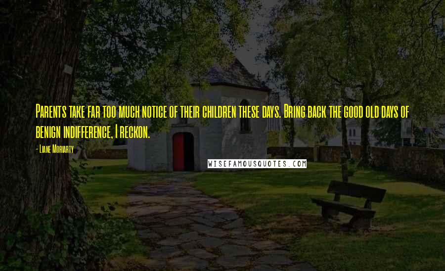 Liane Moriarty Quotes: Parents take far too much notice of their children these days. Bring back the good old days of benign indifference, I reckon.