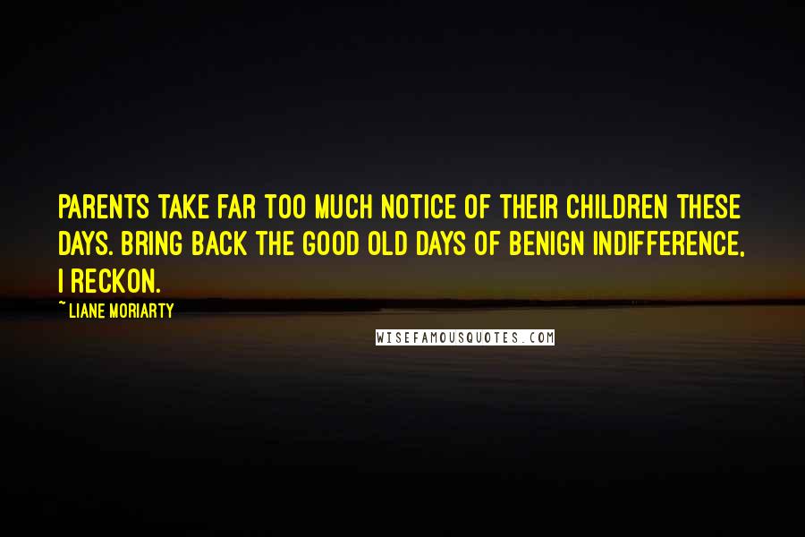 Liane Moriarty Quotes: Parents take far too much notice of their children these days. Bring back the good old days of benign indifference, I reckon.