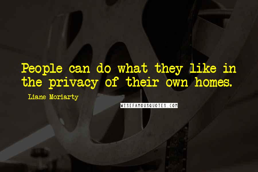 Liane Moriarty Quotes: People can do what they like in the privacy of their own homes.