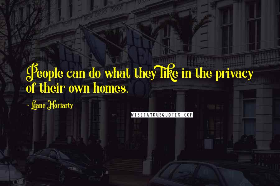 Liane Moriarty Quotes: People can do what they like in the privacy of their own homes.