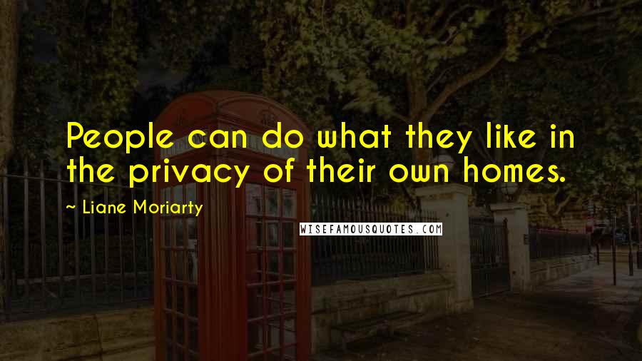 Liane Moriarty Quotes: People can do what they like in the privacy of their own homes.