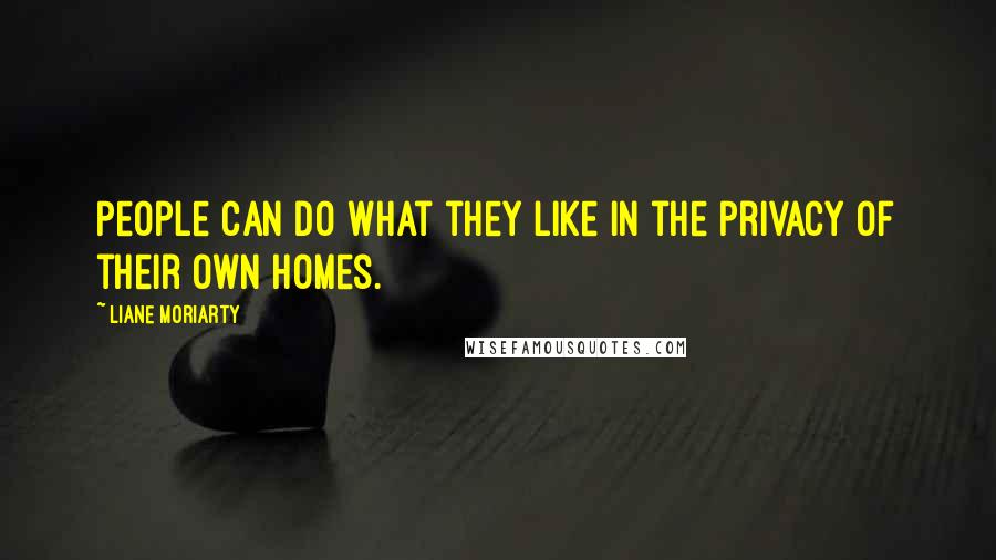 Liane Moriarty Quotes: People can do what they like in the privacy of their own homes.