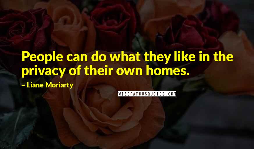 Liane Moriarty Quotes: People can do what they like in the privacy of their own homes.