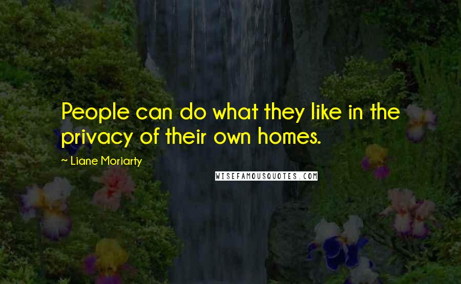 Liane Moriarty Quotes: People can do what they like in the privacy of their own homes.