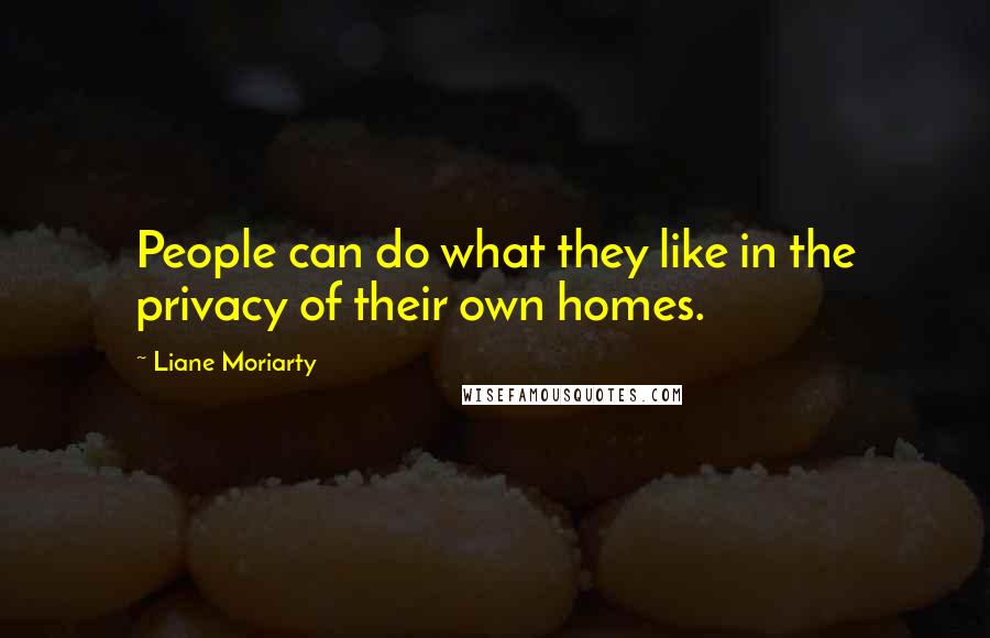 Liane Moriarty Quotes: People can do what they like in the privacy of their own homes.