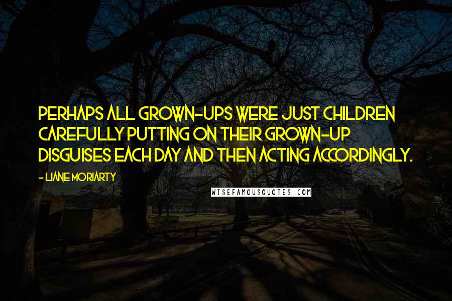 Liane Moriarty Quotes: Perhaps all grown-ups were just children carefully putting on their grown-up disguises each day and then acting accordingly.