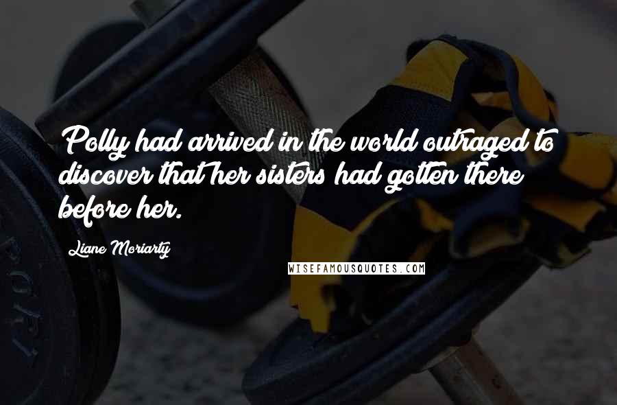 Liane Moriarty Quotes: Polly had arrived in the world outraged to discover that her sisters had gotten there before her.