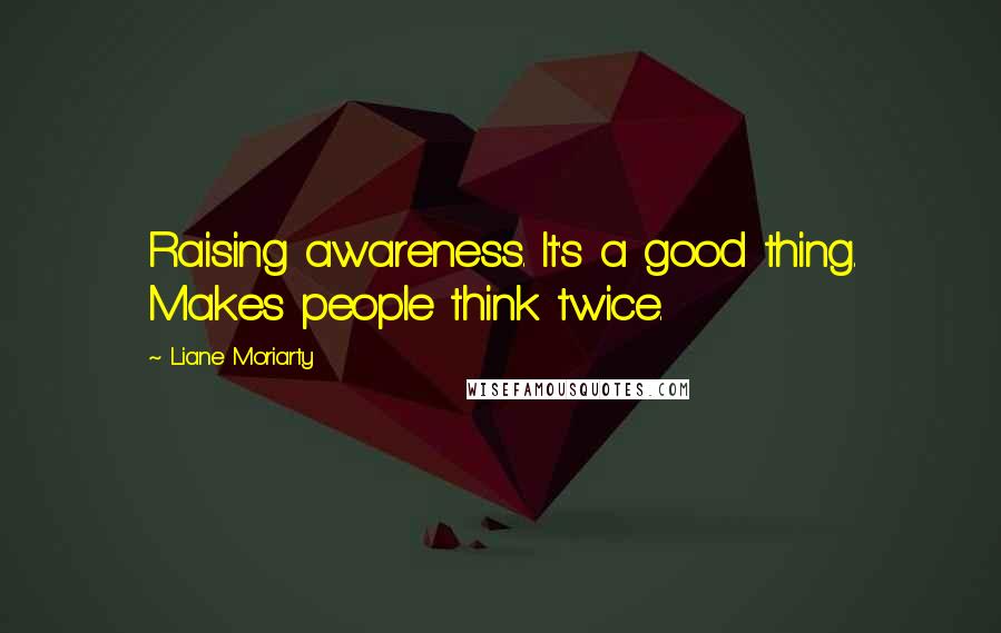 Liane Moriarty Quotes: Raising awareness. It's a good thing. Makes people think twice.