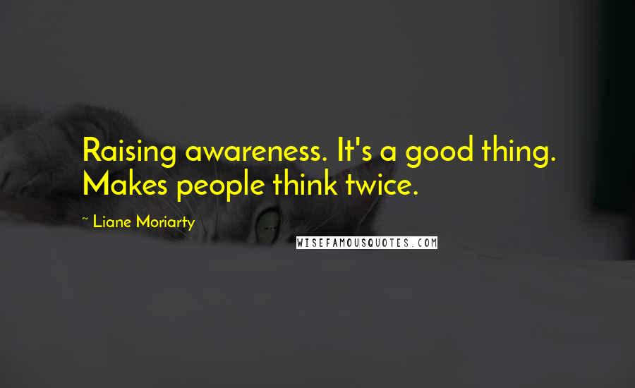 Liane Moriarty Quotes: Raising awareness. It's a good thing. Makes people think twice.