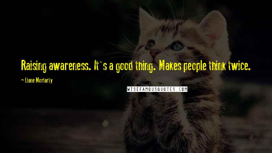 Liane Moriarty Quotes: Raising awareness. It's a good thing. Makes people think twice.