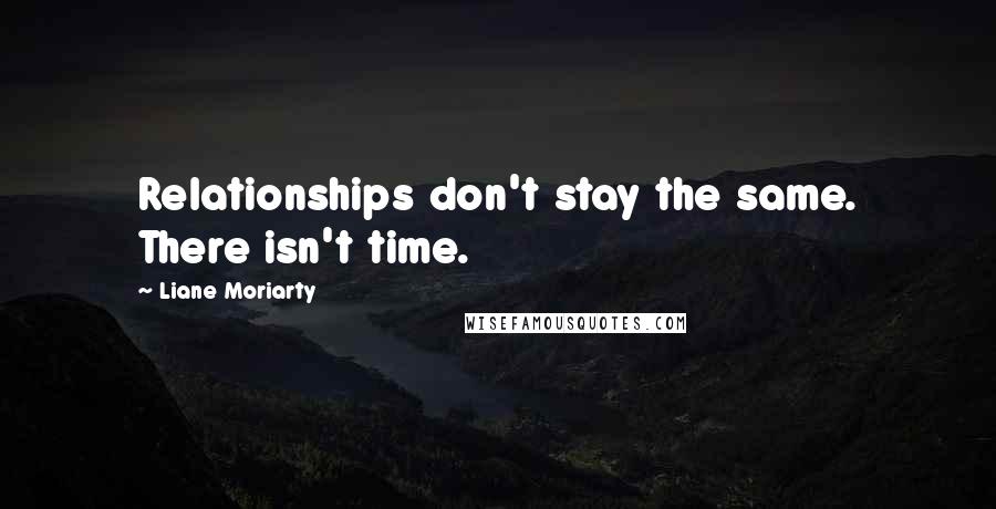 Liane Moriarty Quotes: Relationships don't stay the same. There isn't time.