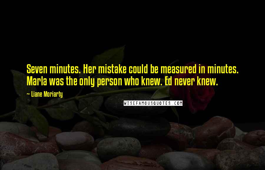 Liane Moriarty Quotes: Seven minutes. Her mistake could be measured in minutes. Marla was the only person who knew. Ed never knew.