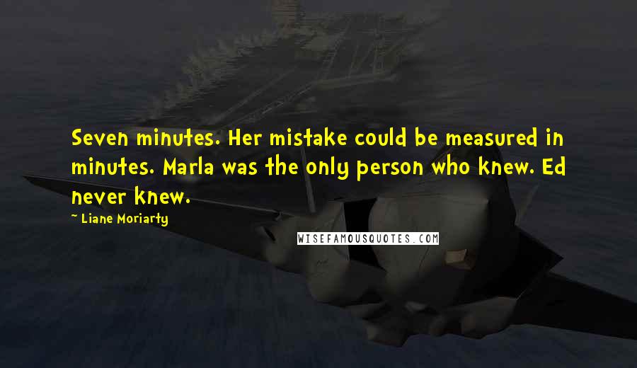 Liane Moriarty Quotes: Seven minutes. Her mistake could be measured in minutes. Marla was the only person who knew. Ed never knew.