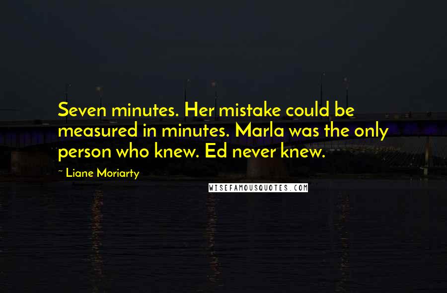 Liane Moriarty Quotes: Seven minutes. Her mistake could be measured in minutes. Marla was the only person who knew. Ed never knew.