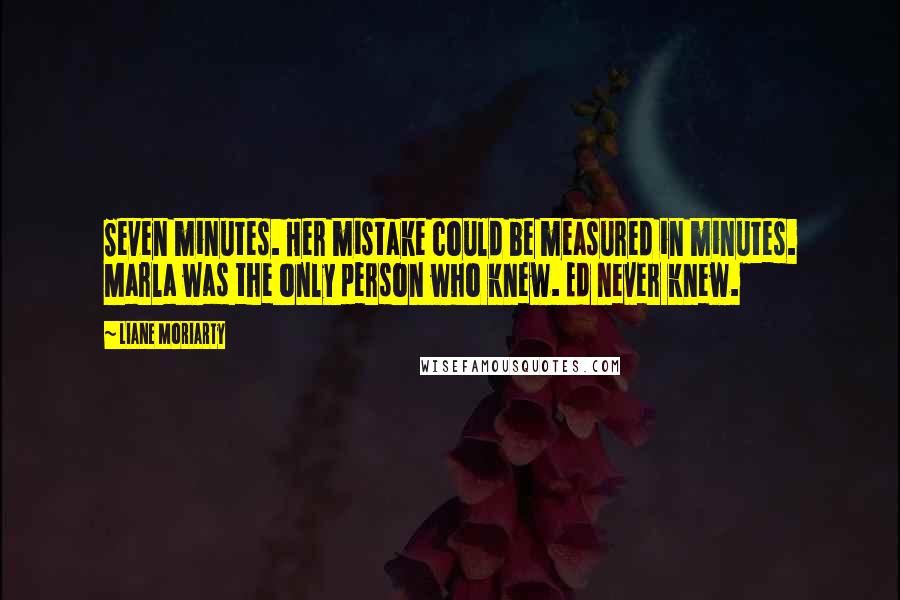 Liane Moriarty Quotes: Seven minutes. Her mistake could be measured in minutes. Marla was the only person who knew. Ed never knew.