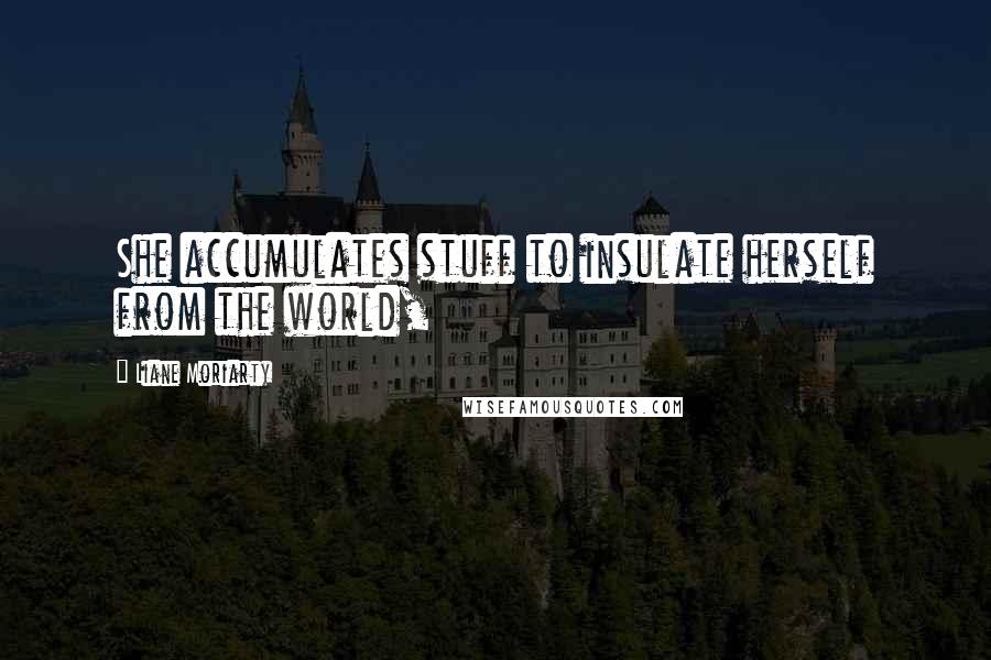 Liane Moriarty Quotes: She accumulates stuff to insulate herself from the world,