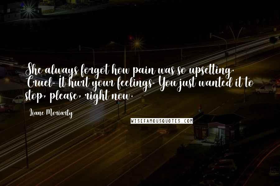 Liane Moriarty Quotes: She always forgot how pain was so upsetting. Cruel. It hurt your feelings. You just wanted it to stop, please, right now.