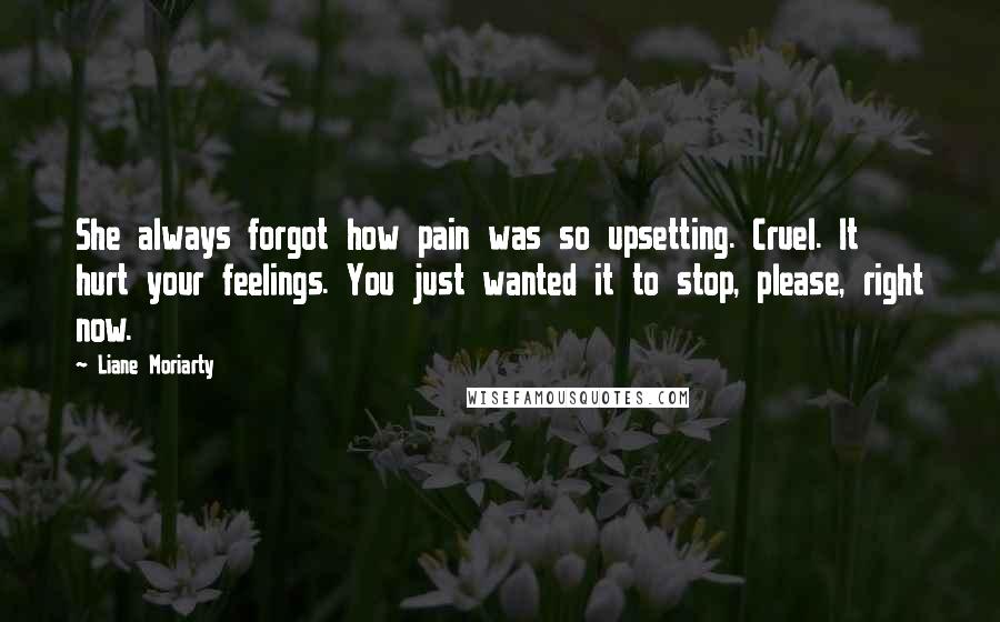 Liane Moriarty Quotes: She always forgot how pain was so upsetting. Cruel. It hurt your feelings. You just wanted it to stop, please, right now.