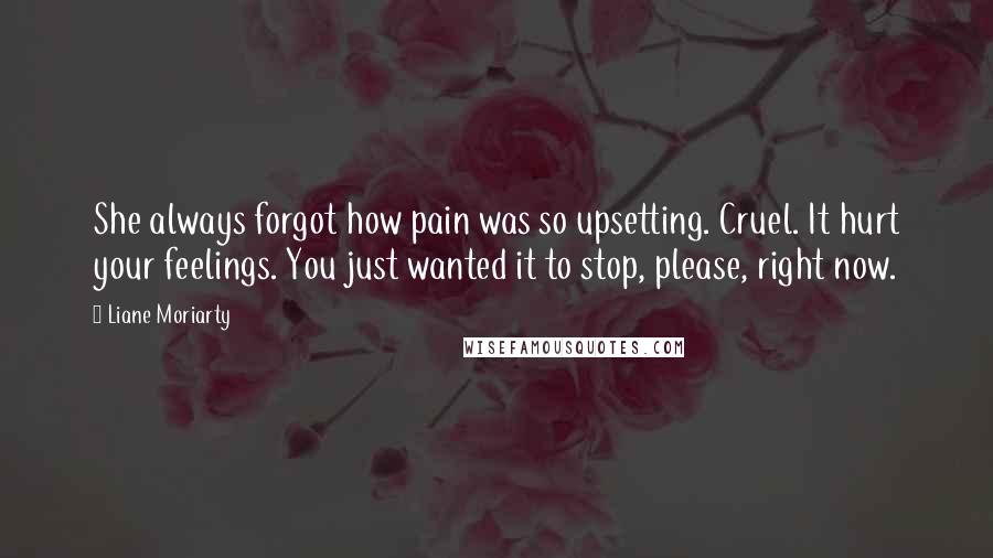 Liane Moriarty Quotes: She always forgot how pain was so upsetting. Cruel. It hurt your feelings. You just wanted it to stop, please, right now.