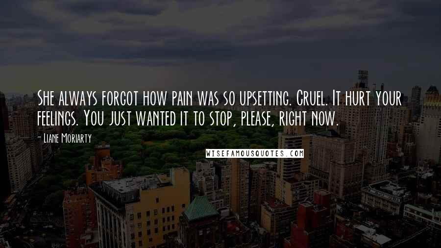 Liane Moriarty Quotes: She always forgot how pain was so upsetting. Cruel. It hurt your feelings. You just wanted it to stop, please, right now.