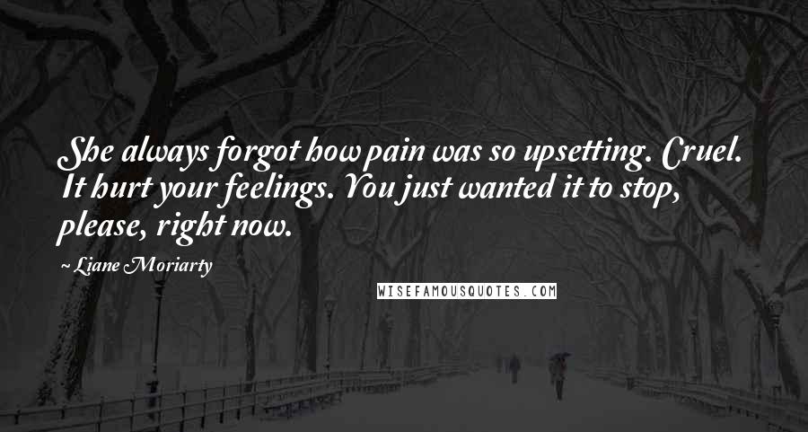 Liane Moriarty Quotes: She always forgot how pain was so upsetting. Cruel. It hurt your feelings. You just wanted it to stop, please, right now.