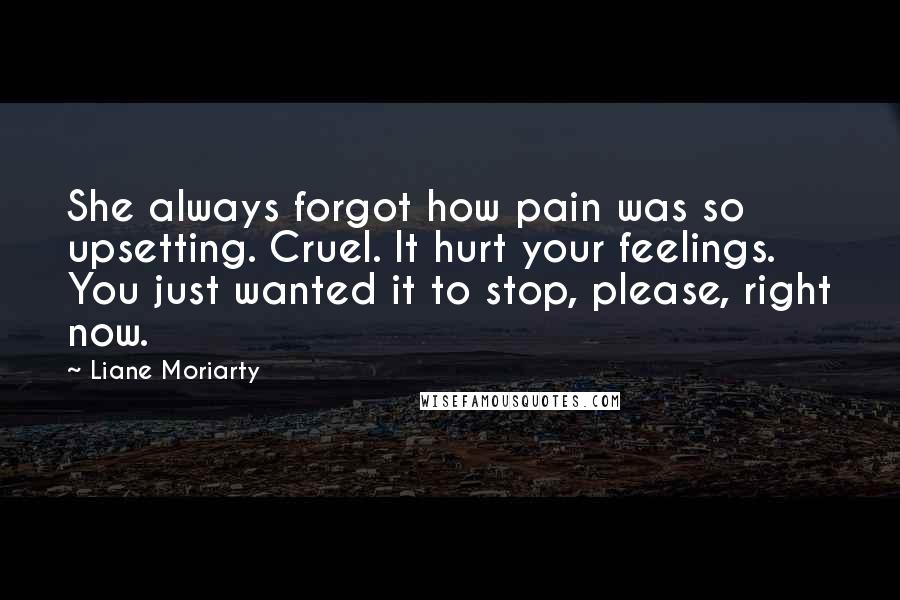 Liane Moriarty Quotes: She always forgot how pain was so upsetting. Cruel. It hurt your feelings. You just wanted it to stop, please, right now.