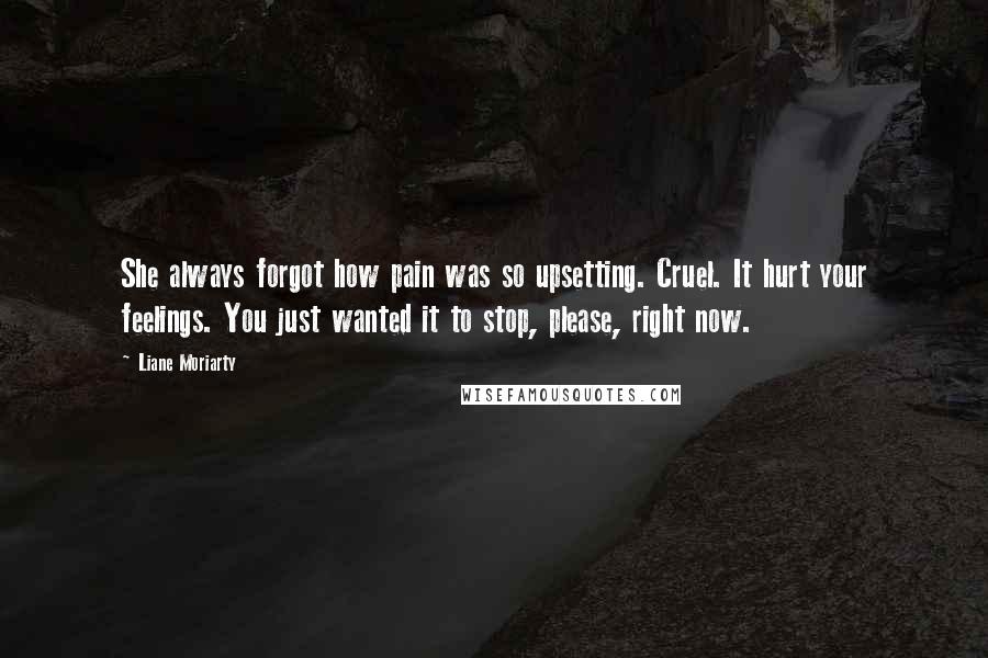 Liane Moriarty Quotes: She always forgot how pain was so upsetting. Cruel. It hurt your feelings. You just wanted it to stop, please, right now.