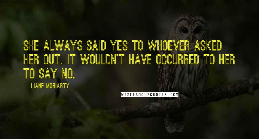 Liane Moriarty Quotes: She always said yes to whoever asked her out. It wouldn't have occurred to her to say no.