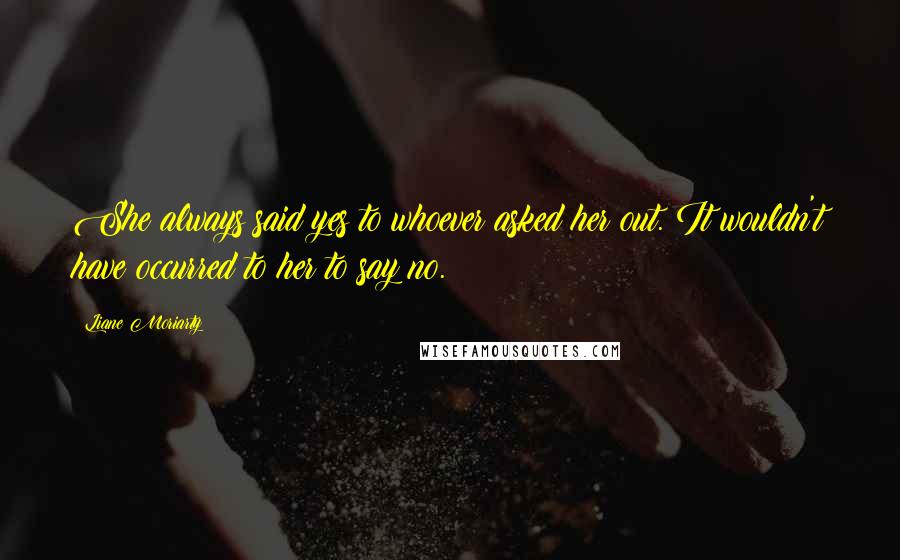 Liane Moriarty Quotes: She always said yes to whoever asked her out. It wouldn't have occurred to her to say no.