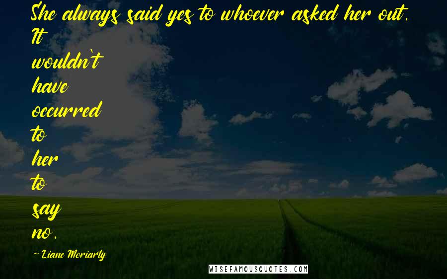 Liane Moriarty Quotes: She always said yes to whoever asked her out. It wouldn't have occurred to her to say no.